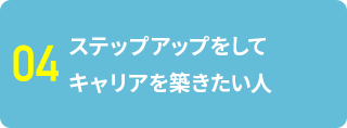 04 ステップアップをしてキャリアを築きたい人